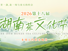 春茶“鲜”行，四展同开！第十八届湖南茶文化节5月8日芒果馆盛大启幕